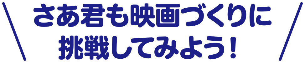 さあ君も映画づくりに挑戦してみよう！