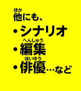 他にも、シナリオ・編集・俳優…など