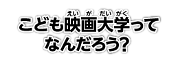 こども映画大学ってなんだろう？