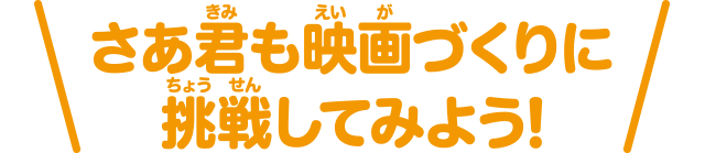 さあ君も映画づくりに挑戦してみよう!