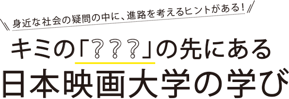 身近な社会の疑問の中に、進路を考えるヒントがある！キミの「？？？」の先に日本映画大学の学び