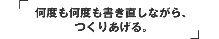 何度も何度も書き直しながら、つくりあげる